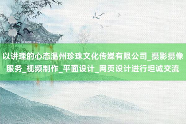 以讲理的心态温州珍珠文化传媒有限公司_摄影摄像服务_视频制作_平面设计_网页设计进行坦诚交流