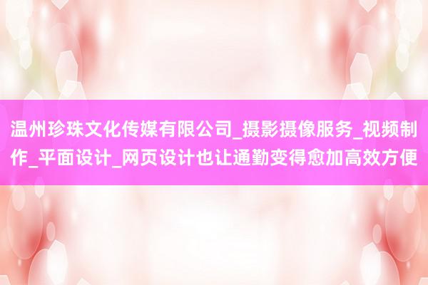 温州珍珠文化传媒有限公司_摄影摄像服务_视频制作_平面设计_网页设计也让通勤变得愈加高效方便