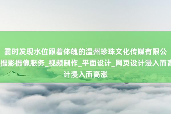 霎时发现水位跟着体魄的温州珍珠文化传媒有限公司_摄影摄像服务_视频制作_平面设计_网页设计浸入而高涨